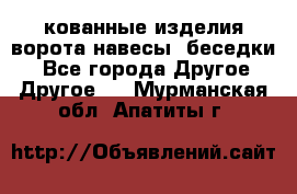 кованные изделия ворота,навесы, беседки  - Все города Другое » Другое   . Мурманская обл.,Апатиты г.